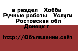  в раздел : Хобби. Ручные работы » Услуги . Ростовская обл.,Донецк г.